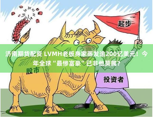 济南期货配资 LVMH老板身家蒸发逾200亿美元！今年全球“最惨富豪”已非他莫属？