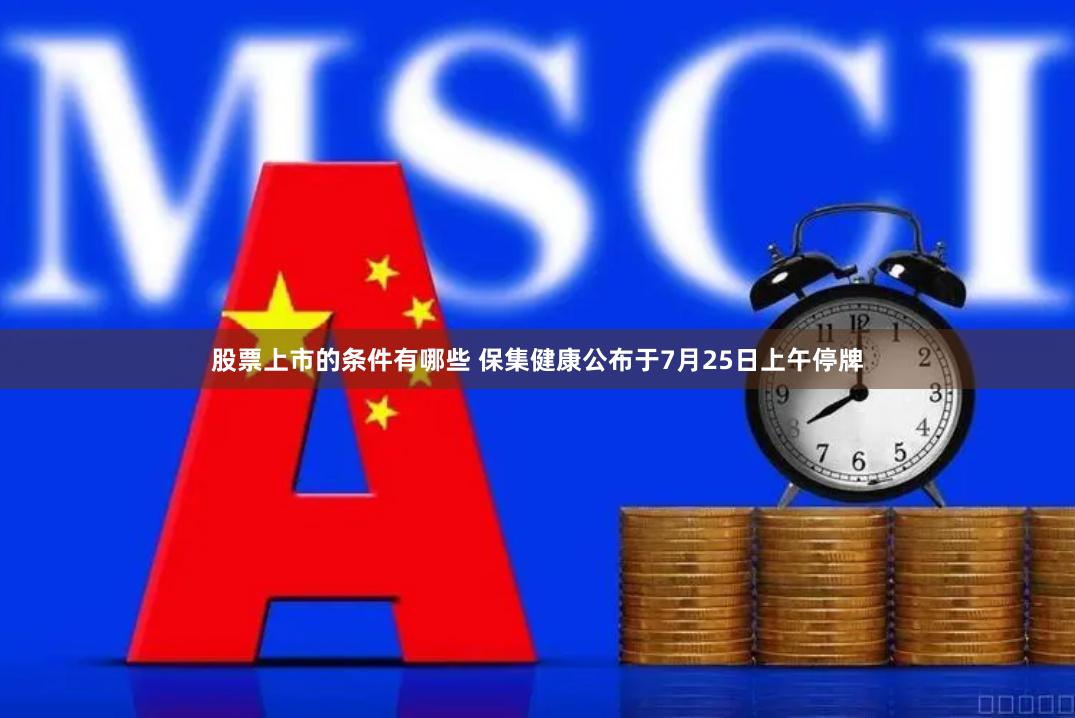 股票上市的条件有哪些 保集健康公布于7月25日上午停牌