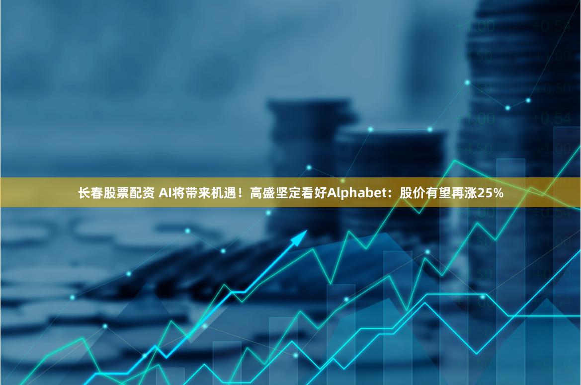 长春股票配资 AI将带来机遇！高盛坚定看好Alphabet：股价有望再涨25%