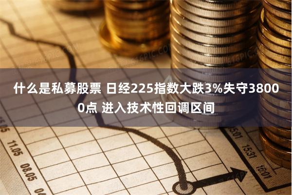 什么是私募股票 日经225指数大跌3%失守38000点 进入技术性回调区间