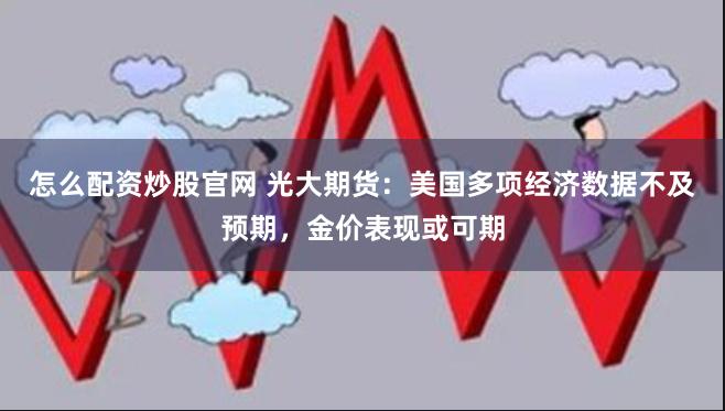 怎么配资炒股官网 光大期货：美国多项经济数据不及预期，金价表现或可期