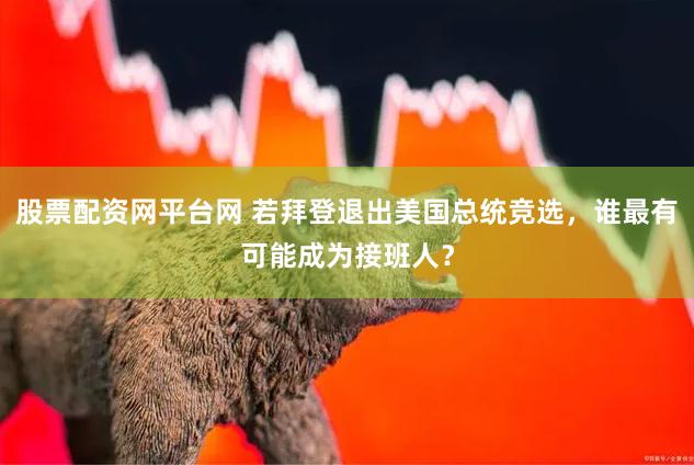 股票配资网平台网 若拜登退出美国总统竞选，谁最有可能成为接班人？