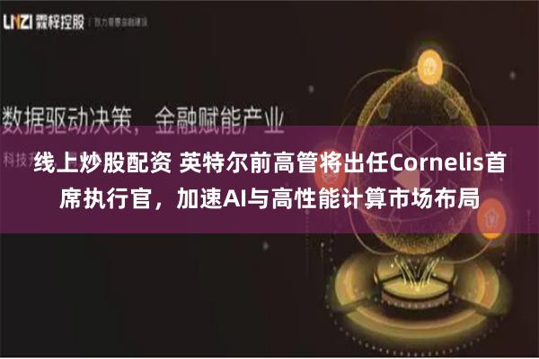 线上炒股配资 英特尔前高管将出任Cornelis首席执行官，加速AI与高性能计算市场布局