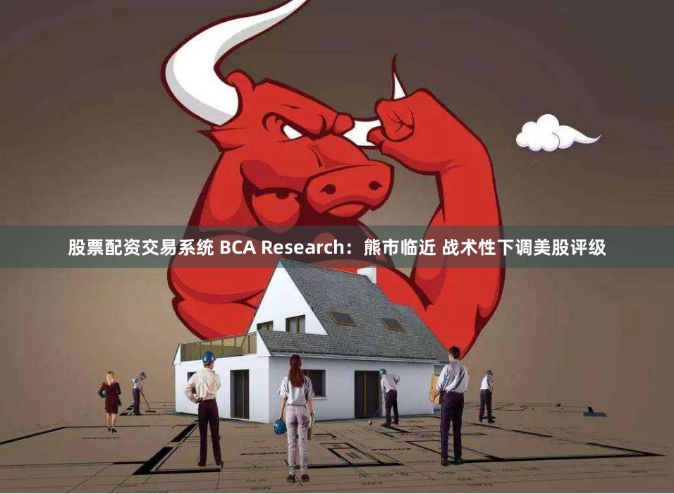 股票配资交易系统 BCA Research：熊市临近 战术性下调美股评级