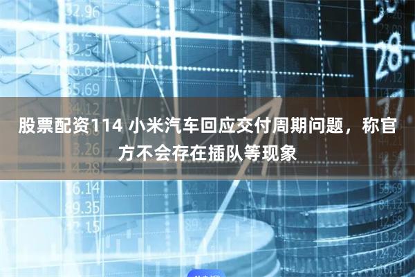 股票配资114 小米汽车回应交付周期问题，称官方不会存在插队等现象