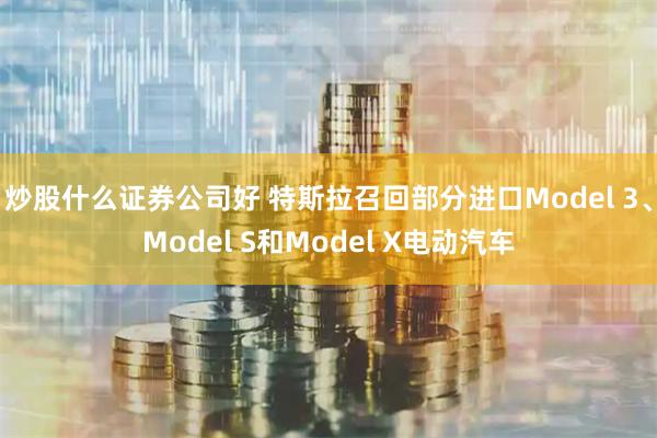 炒股什么证券公司好 特斯拉召回部分进口Model 3、Model S和Model X电动汽车