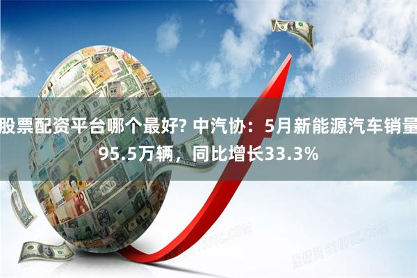 股票配资平台哪个最好? 中汽协：5月新能源汽车销量95.5万辆，同比增长33.3%