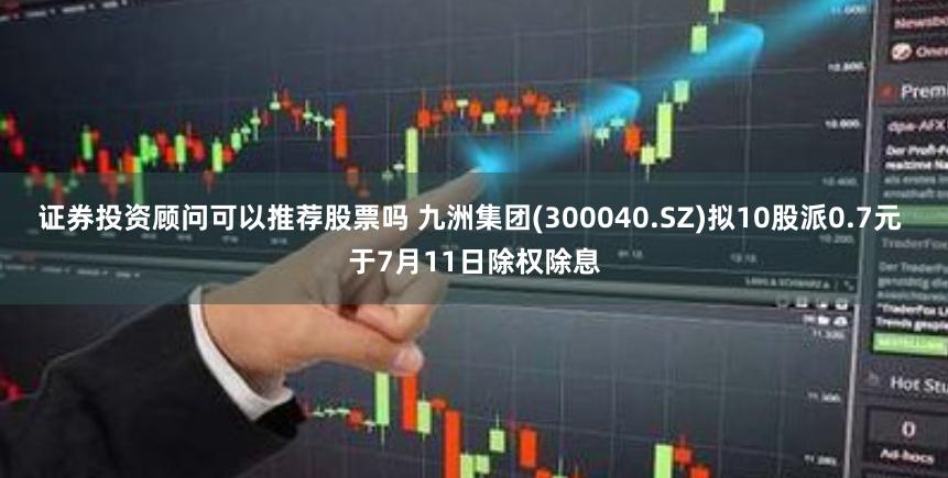 证券投资顾问可以推荐股票吗 九洲集团(300040.SZ)拟10股派0.7元 于7月11日除权除息