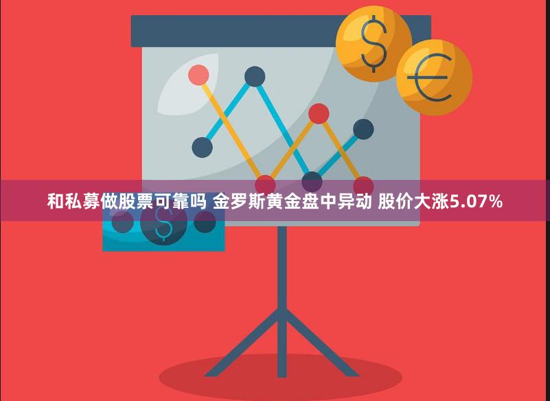 和私募做股票可靠吗 金罗斯黄金盘中异动 股价大涨5.07%