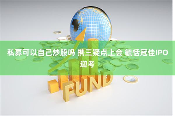 私募可以自己炒股吗 携三疑点上会 毓恬冠佳IPO迎考