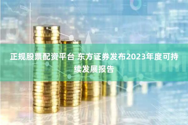 正规股票配资平台 东方证券发布2023年度可持续发展报告