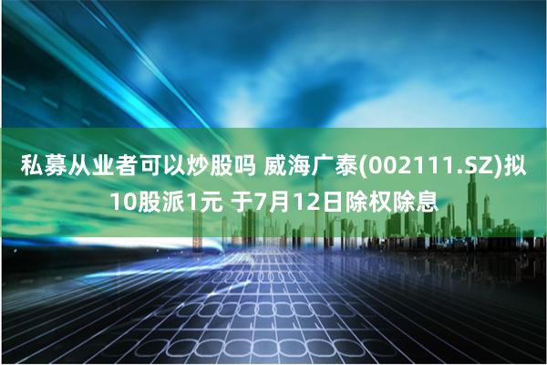 私募从业者可以炒股吗 威海广泰(002111.SZ)拟10股派1元 于7月12日除权除息