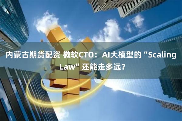 内蒙古期货配资 微软CTO：AI大模型的“Scaling Law”还能走多远？