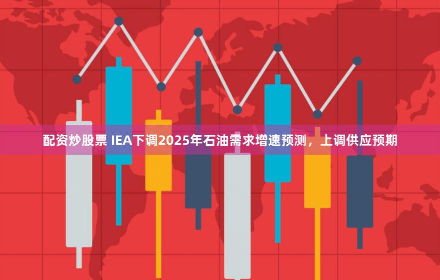 配资炒股票 IEA下调2025年石油需求增速预测，上调供应预期