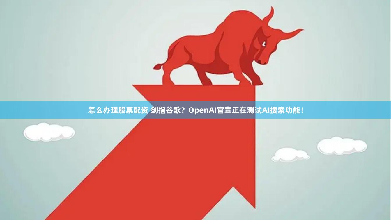 怎么办理股票配资 剑指谷歌？OpenAI官宣正在测试AI搜索功能！