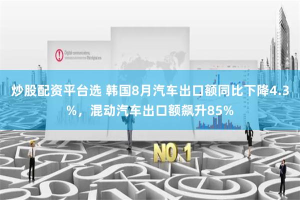 炒股配资平台选 韩国8月汽车出口额同比下降4.3%，混动汽车出口额飙升85%