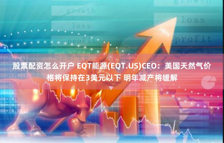 股票配资怎么开户 EQT能源(EQT.US)CEO：美国天然气价格将保持在3美元以下 明年减产将缓解