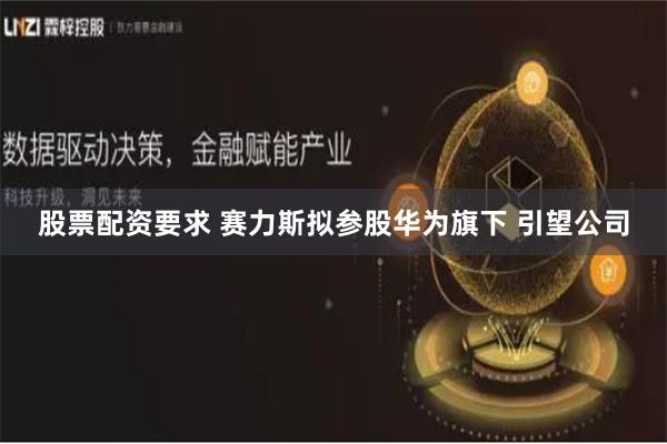 股票配资要求 赛力斯拟参股华为旗下 引望公司