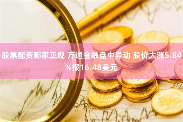 股票配资哪家正规 万通金融盘中异动 股价大涨5.84%报16.48美元