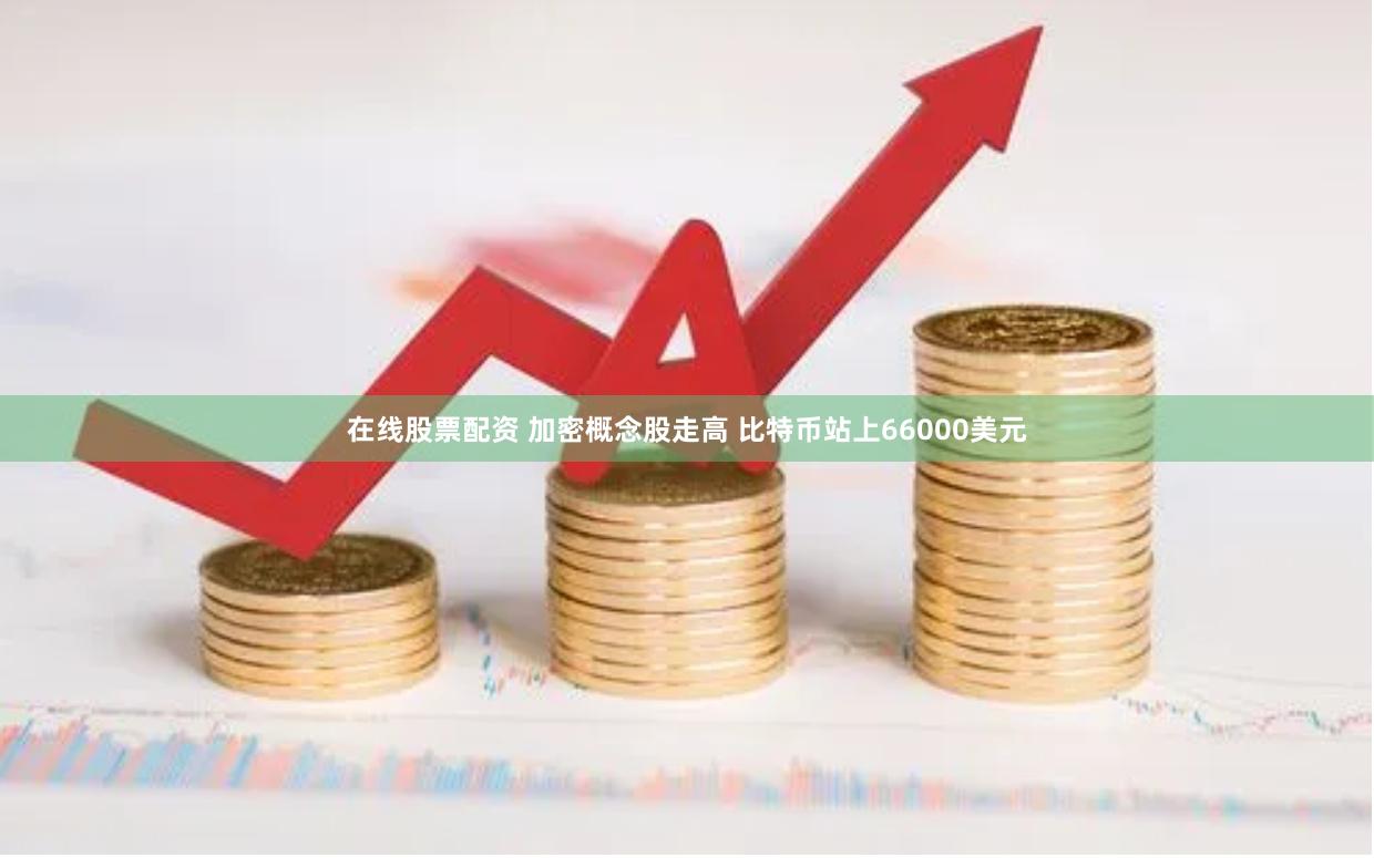 在线股票配资 加密概念股走高 比特币站上66000美元