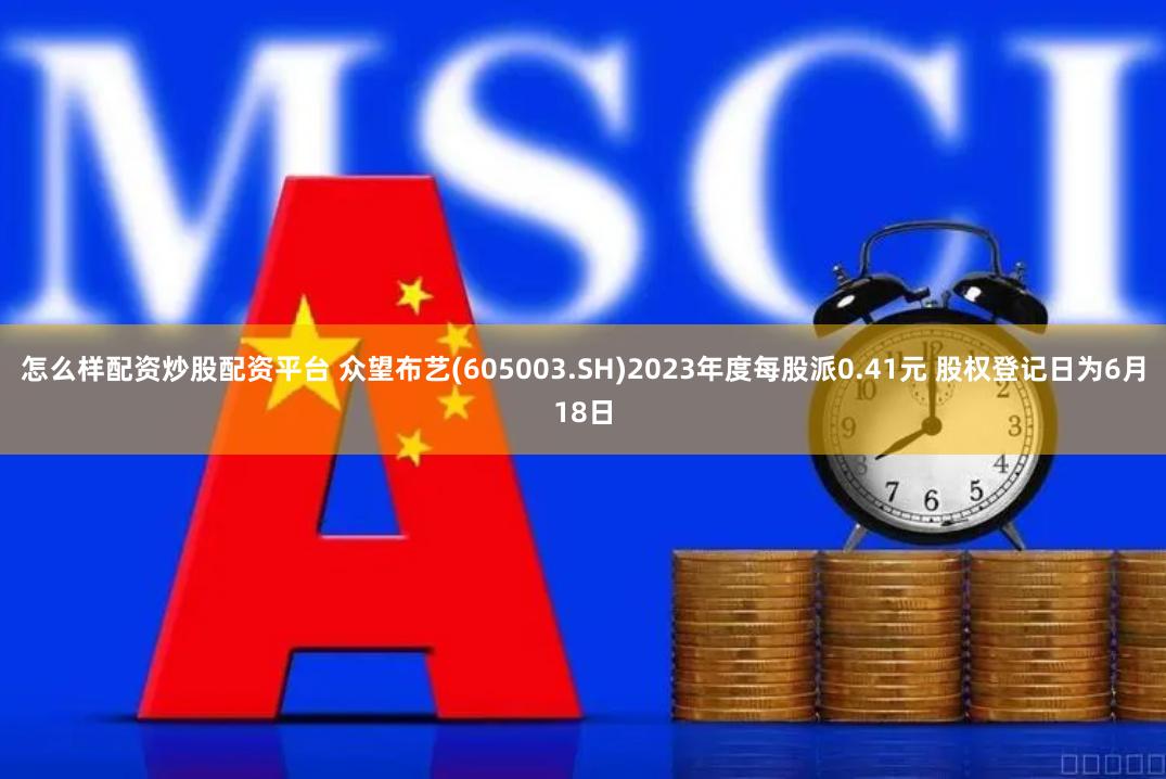 怎么样配资炒股配资平台 众望布艺(605003.SH)2023年度每股派0.41元 股权登记日为6月18日