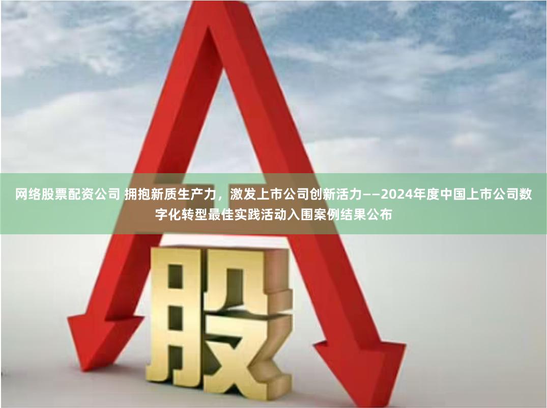 网络股票配资公司 拥抱新质生产力，激发上市公司创新活力——2024年度中国上市公司数字化转型最佳实践活动入围案例结果公布