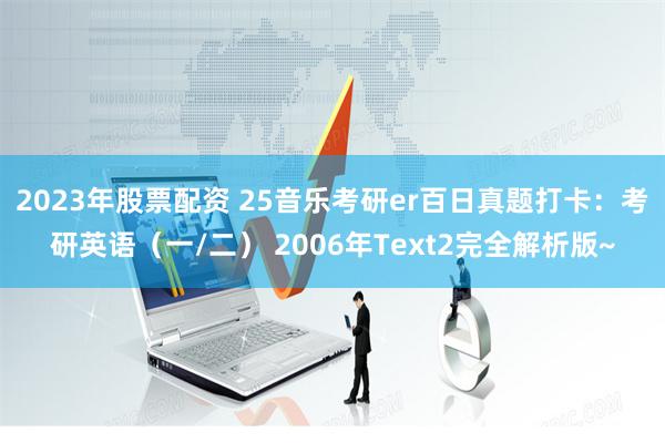 2023年股票配资 25音乐考研er百日真题打卡：考研英语（一/二） 2006年Text2完全解析版~