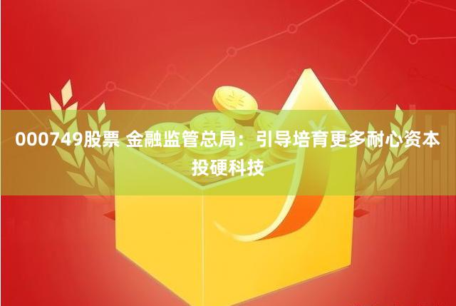 000749股票 金融监管总局：引导培育更多耐心资本投硬科技