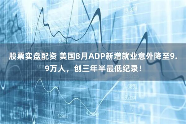 股票实盘配资 美国8月ADP新增就业意外降至9.9万人，创三年半最低纪录！