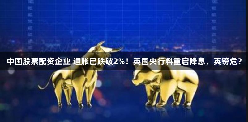 中国股票配资企业 通胀已跌破2%！英国央行料重启降息，英镑危？