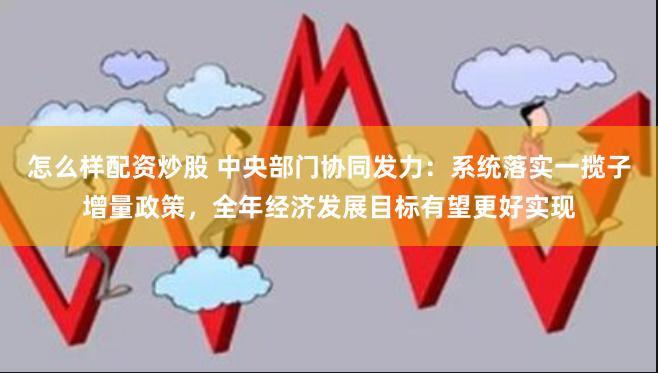 怎么样配资炒股 中央部门协同发力：系统落实一揽子增量政策，全年经济发展目标有望更好实现