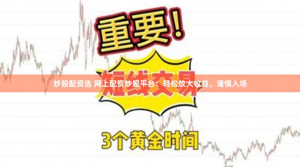 炒股配资选 网上配资炒股平台：轻松放大收益，谨慎入场