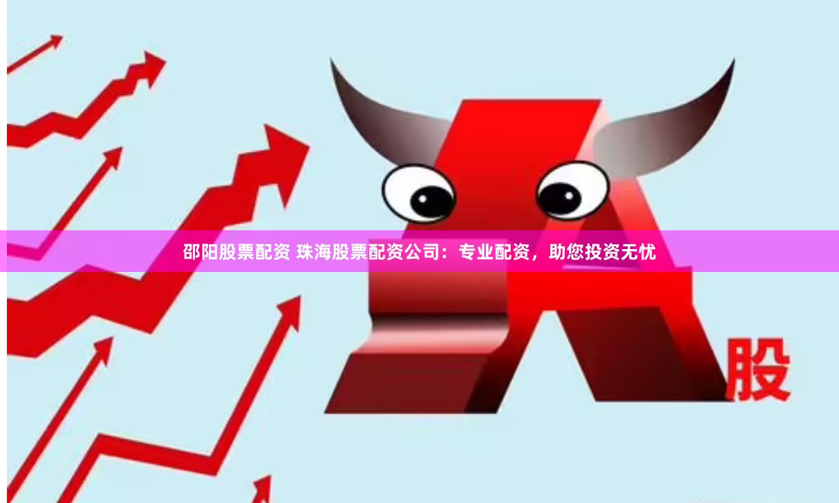 邵阳股票配资 珠海股票配资公司：专业配资，助您投资无忧