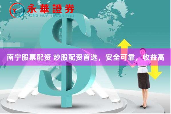 南宁股票配资 炒股配资首选，安全可靠，收益高