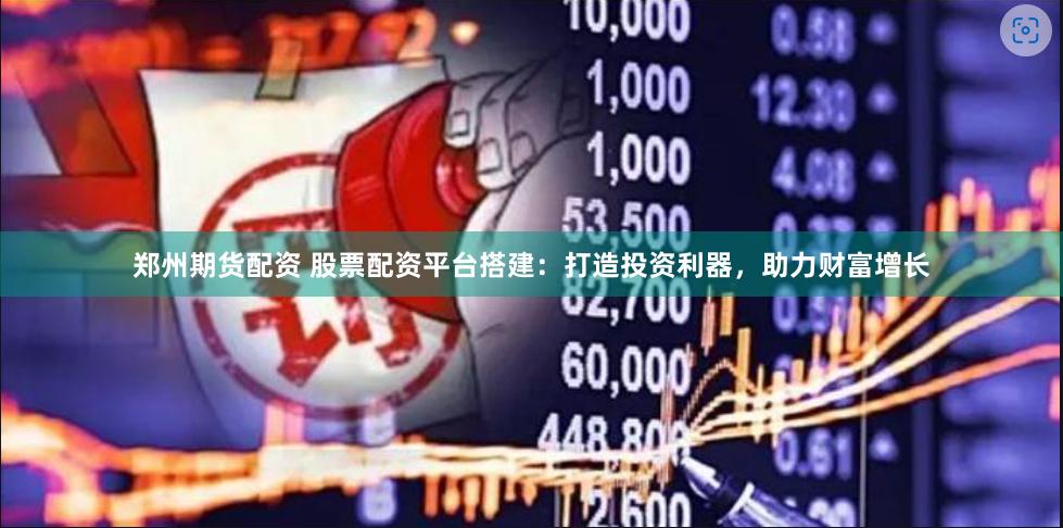 郑州期货配资 股票配资平台搭建：打造投资利器，助力财富增长