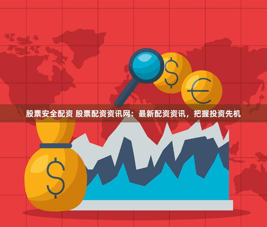 股票安全配资 股票配资资讯网：最新配资资讯，把握投资先机