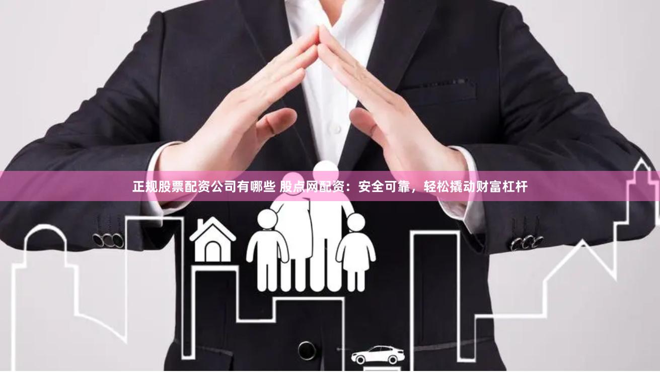 正规股票配资公司有哪些 股点网配资：安全可靠，轻松撬动财富杠杆