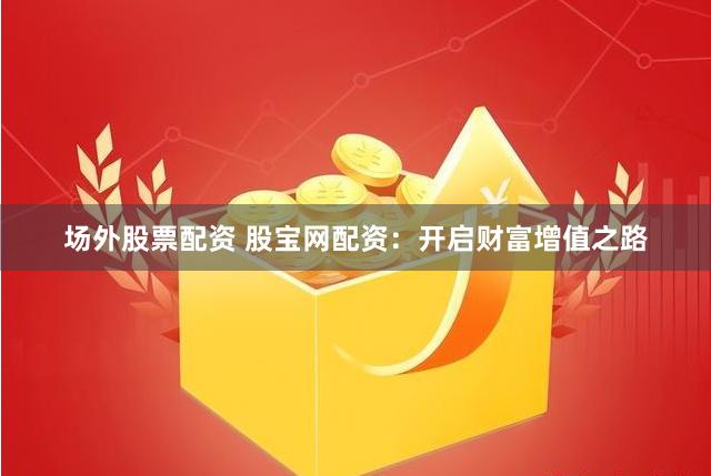 场外股票配资 股宝网配资：开启财富增值之路