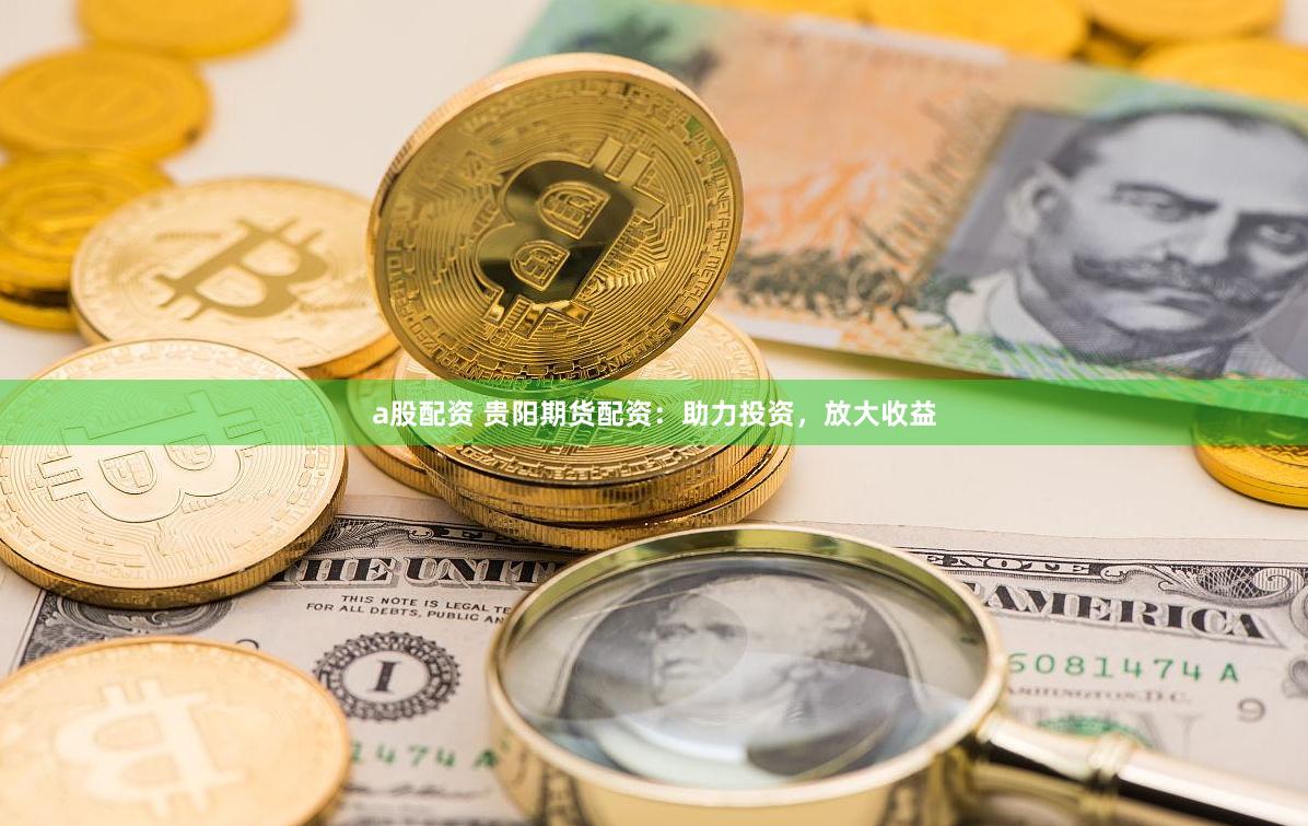 a股配资 贵阳期货配资：助力投资，放大收益
