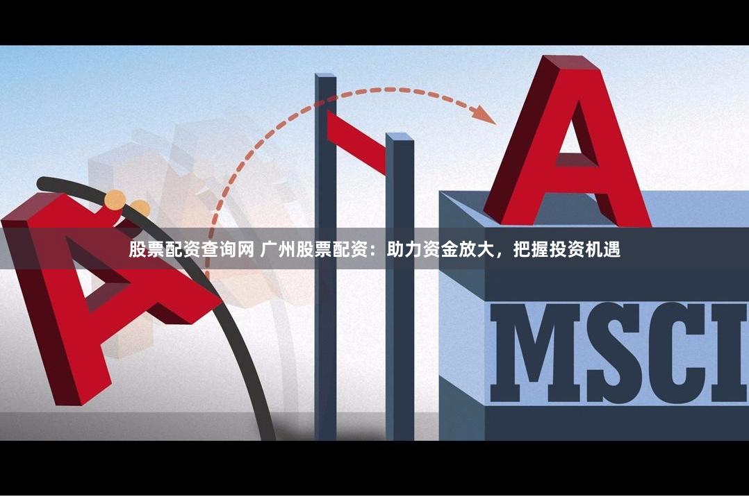 股票配资查询网 广州股票配资：助力资金放大，把握投资机遇