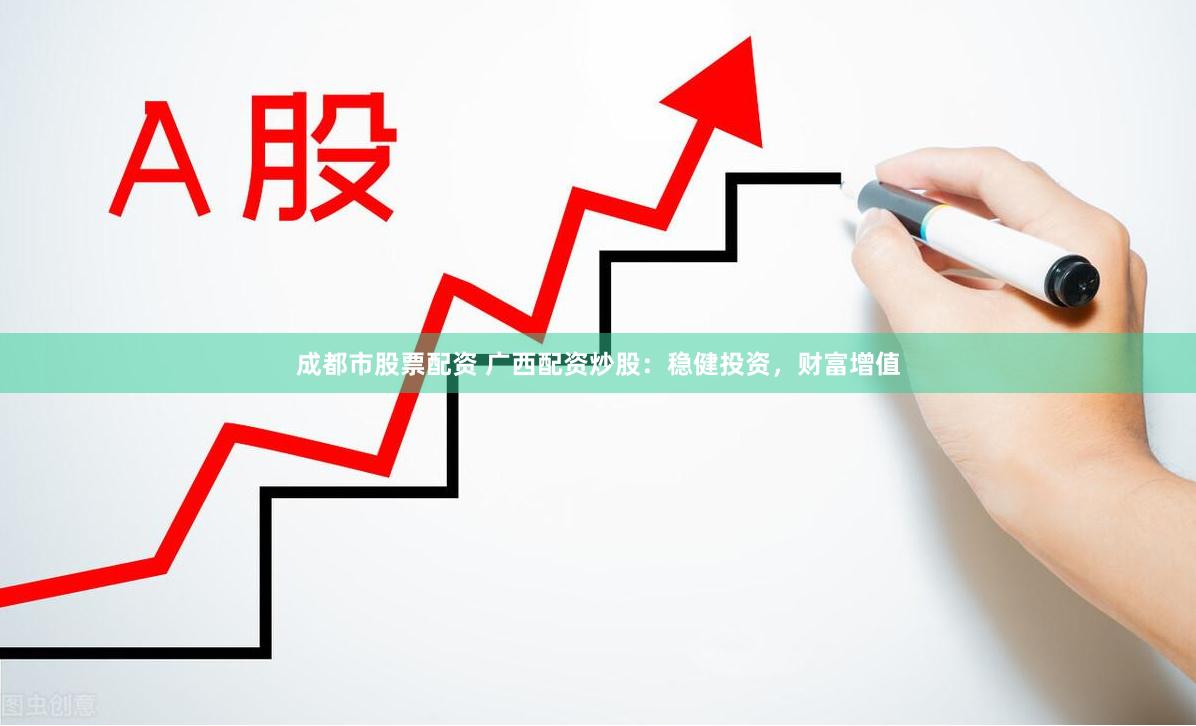成都市股票配资 广西配资炒股：稳健投资，财富增值