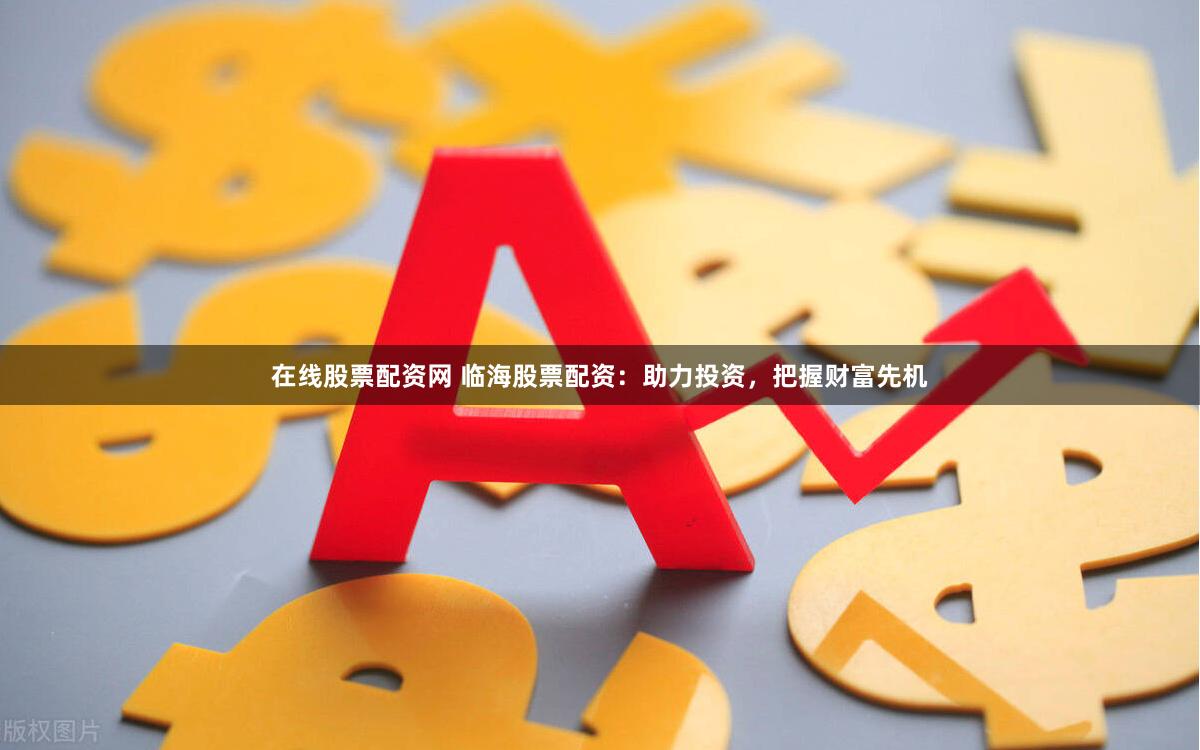 在线股票配资网 临海股票配资：助力投资，把握财富先机