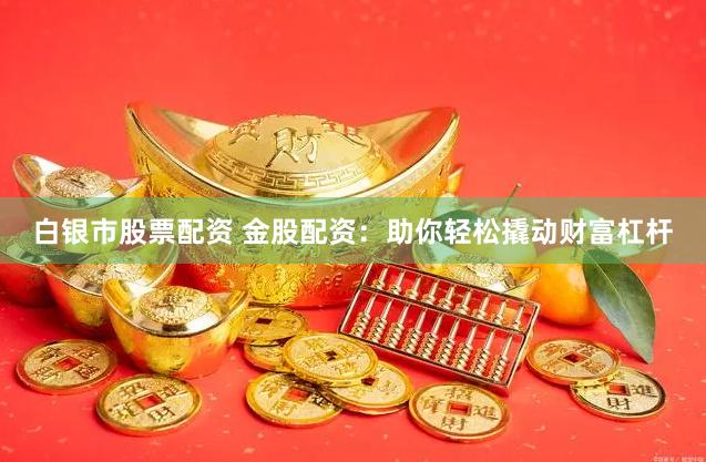 白银市股票配资 金股配资：助你轻松撬动财富杠杆