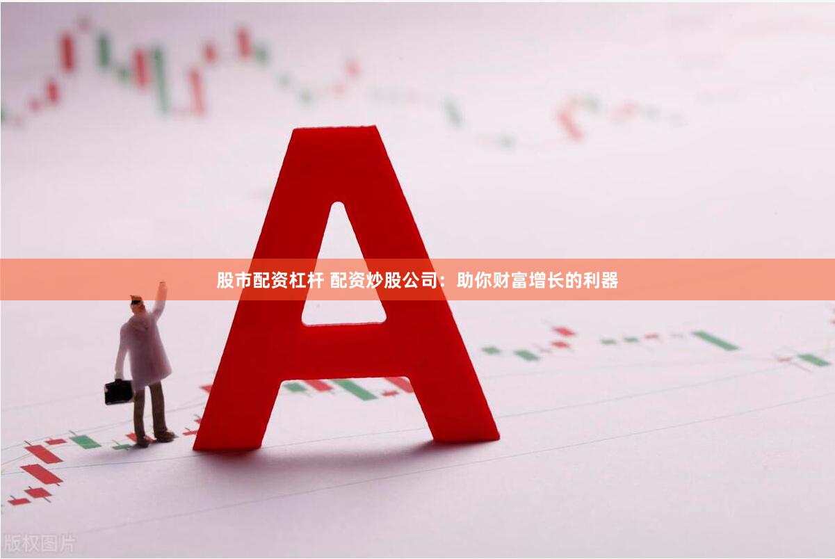 股市配资杠杆 配资炒股公司：助你财富增长的利器
