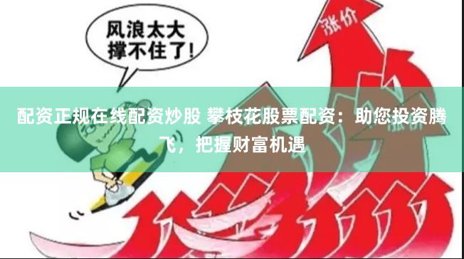 配资正规在线配资炒股 攀枝花股票配资：助您投资腾飞，把握财富机遇