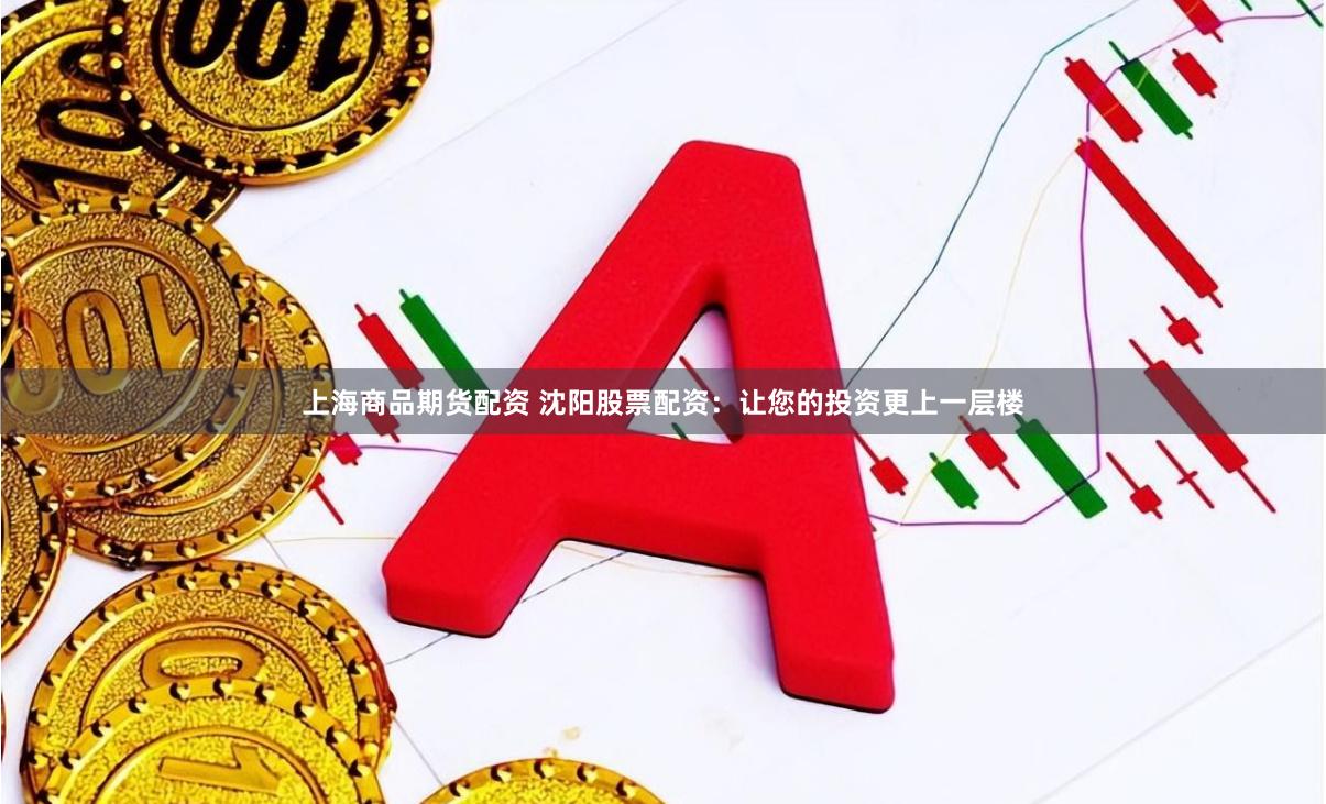 上海商品期货配资 沈阳股票配资：让您的投资更上一层楼