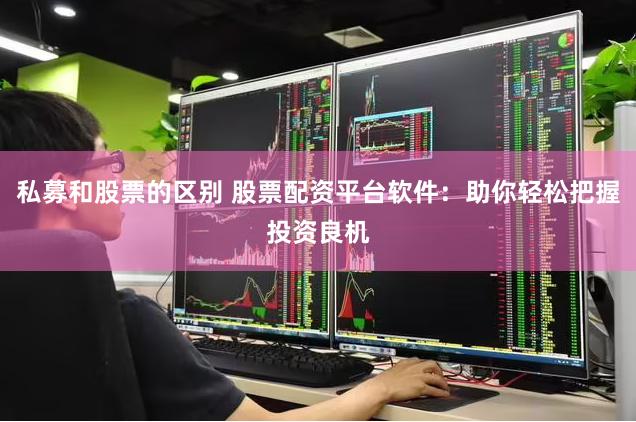 私募和股票的区别 股票配资平台软件：助你轻松把握投资良机