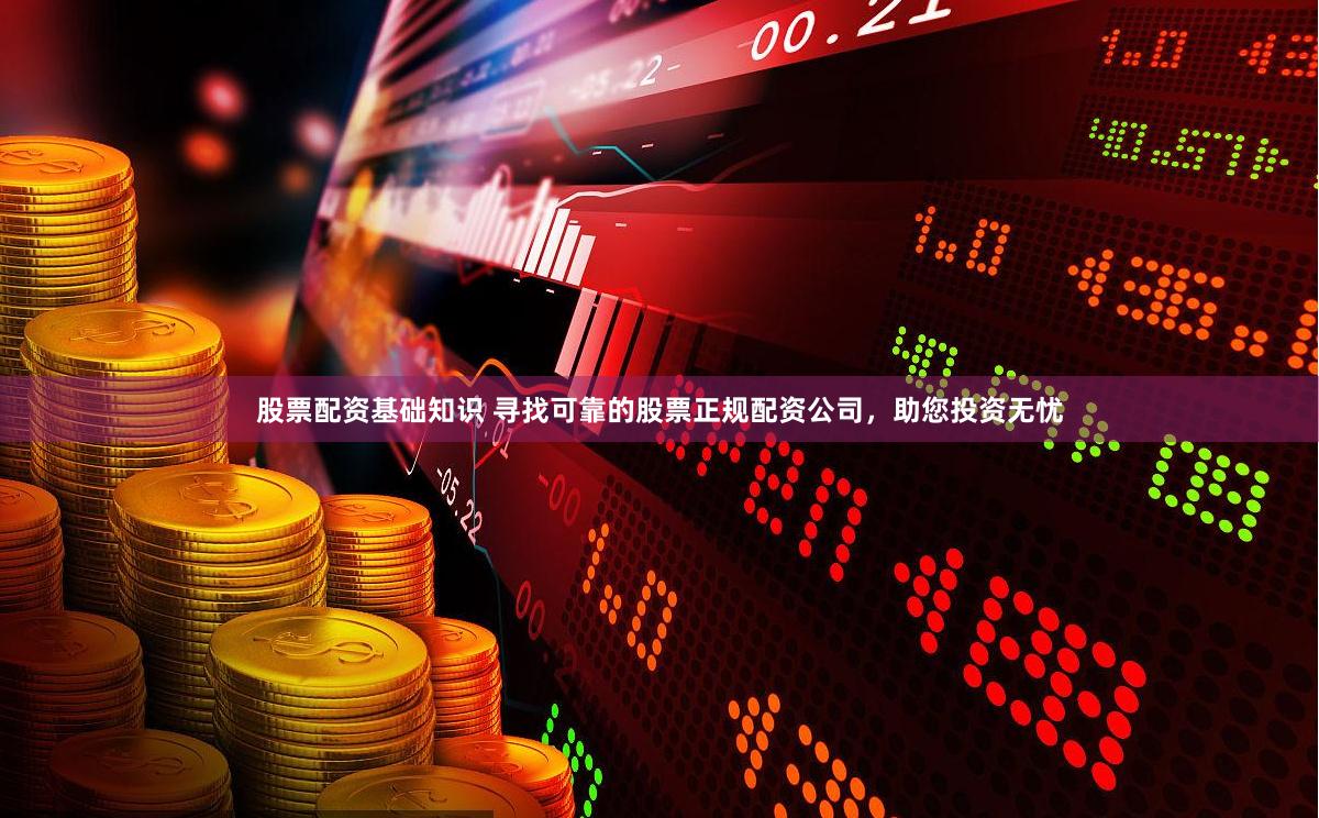股票配资基础知识 寻找可靠的股票正规配资公司，助您投资无忧