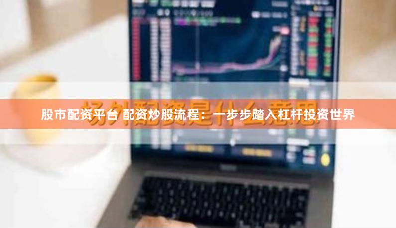 股市配资平台 配资炒股流程：一步步踏入杠杆投资世界