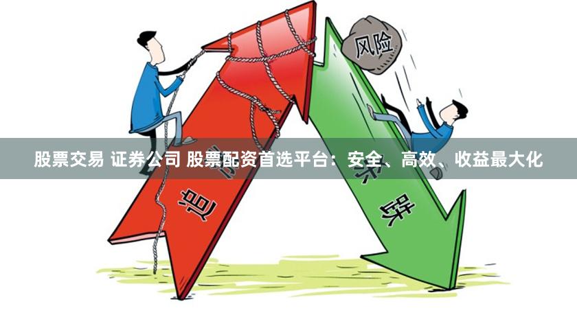 股票交易 证券公司 股票配资首选平台：安全、高效、收益最大化